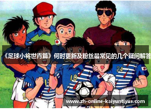《足球小将世青篇》何时更新及粉丝最常见的几个疑问解答
