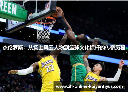 杰伦罗斯：从场上风云人物到篮球文化标杆的传奇历程