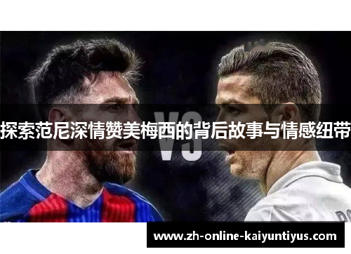 探索范尼深情赞美梅西的背后故事与情感纽带