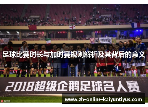 足球比赛时长与加时赛规则解析及其背后的意义 足球比赛时长与加时赛规则解析及其背后的意义