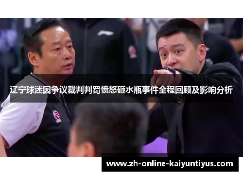 辽宁球迷因争议裁判判罚愤怒砸水瓶事件全程回顾及影响分析 辽宁球迷因争议裁判判罚愤怒砸水瓶事件全程回顾及影响分析