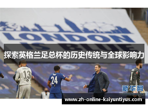探索英格兰足总杯的历史传统与全球影响力 探索英格兰足总杯的历史传统与全球影响力