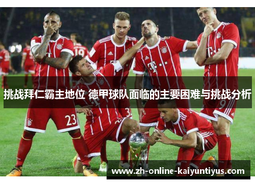 挑战拜仁霸主地位 德甲球队面临的主要困难与挑战分析