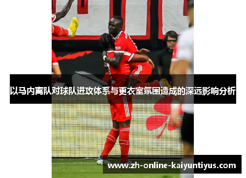 以马内离队对球队进攻体系与更衣室氛围造成的深远影响分析