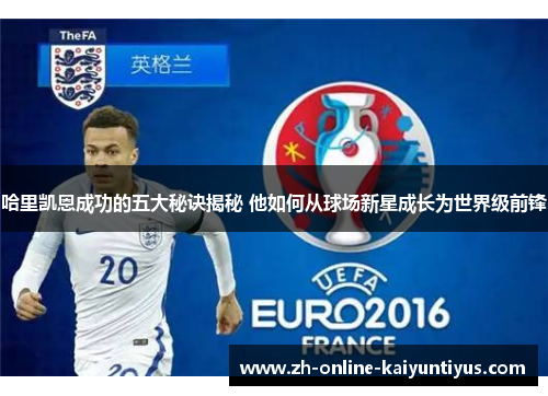 哈里凯恩成功的五大秘诀揭秘 他如何从球场新星成长为世界级前锋