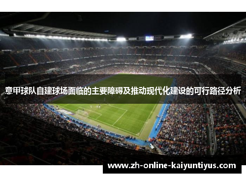 意甲球队自建球场面临的主要障碍及推动现代化建设的可行路径分析 意甲球队自建球场面临的主要障碍及推动现代化建设的可行路径分析