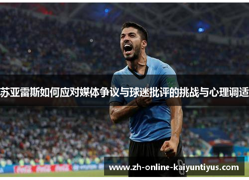 苏亚雷斯如何应对媒体争议与球迷批评的挑战与心理调适