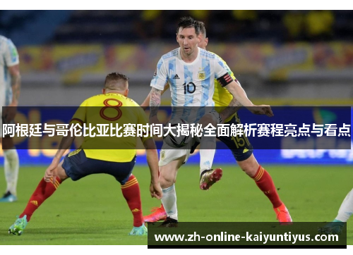 阿根廷与哥伦比亚比赛时间大揭秘全面解析赛程亮点与看点