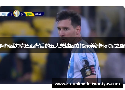阿根廷力克巴西背后的五大关键因素揭示美洲杯冠军之路