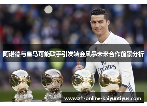 阿诺德与皇马可能联手引发转会风暴未来合作前景分析