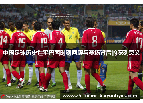 中国足球历史性平巴西时刻回顾与赛场背后的深刻意义