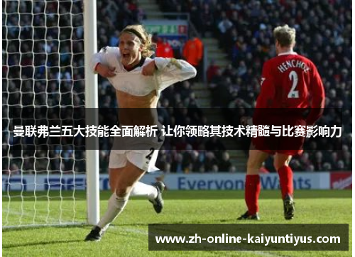 曼联弗兰五大技能全面解析 让你领略其技术精髓与比赛影响力