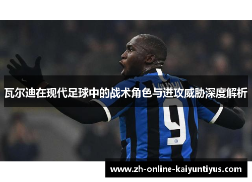 瓦尔迪在现代足球中的战术角色与进攻威胁深度解析