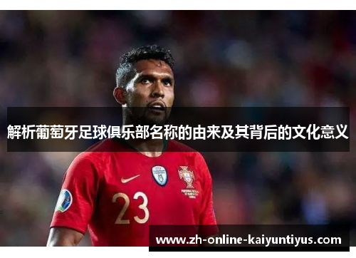 解析葡萄牙足球俱乐部名称的由来及其背后的文化意义