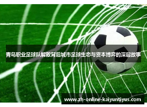 青岛职业足球队解散背后城市足球生态与资本博弈的深层故事