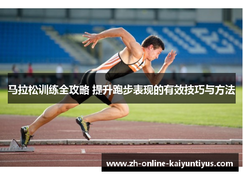 马拉松训练全攻略 提升跑步表现的有效技巧与方法