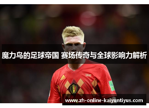 魔力鸟的足球帝国 赛场传奇与全球影响力解析