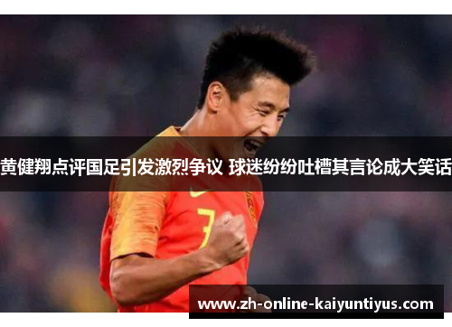 黄健翔点评国足引发激烈争议 球迷纷纷吐槽其言论成大笑话