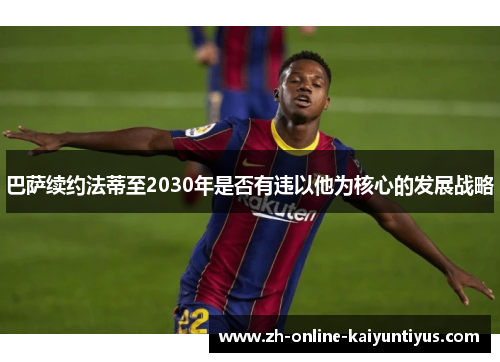 巴萨续约法蒂至2030年是否有违以他为核心的发展战略
