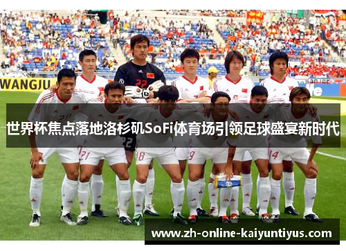 世界杯焦点落地洛杉矶SoFi体育场引领足球盛宴新时代