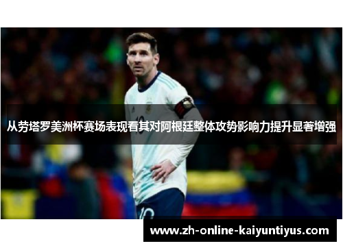从劳塔罗美洲杯赛场表现看其对阿根廷整体攻势影响力提升显著增强