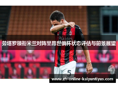 劳塔罗领衔米兰对阵里昂世俱杯状态评估与前景展望