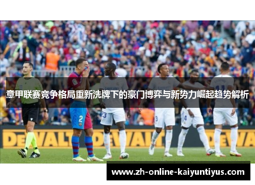 意甲联赛竞争格局重新洗牌下的豪门博弈与新势力崛起趋势解析