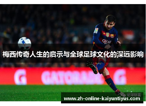 梅西传奇人生的启示与全球足球文化的深远影响