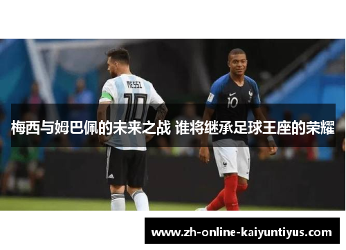 梅西与姆巴佩的未来之战 谁将继承足球王座的荣耀