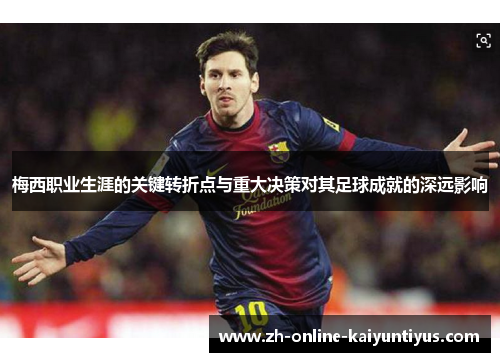 梅西职业生涯的关键转折点与重大决策对其足球成就的深远影响