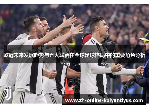 欧冠未来发展趋势与五大联赛在全球足球格局中的重要角色分析