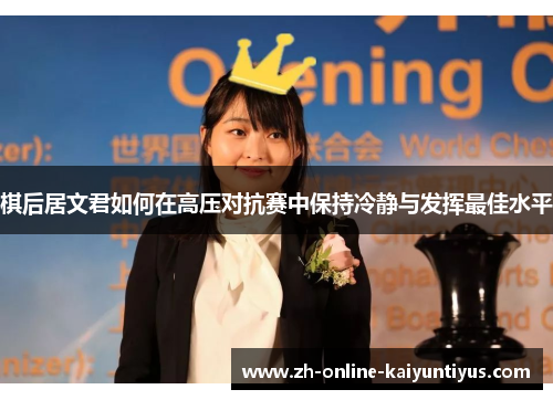 棋后居文君如何在高压对抗赛中保持冷静与发挥最佳水平 棋后居文君如何在高压对抗赛中保持冷静与发挥最佳水平