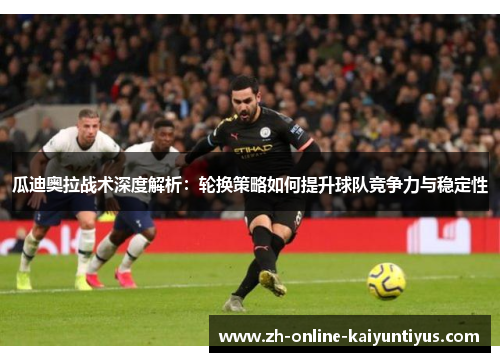 瓜迪奥拉战术深度解析：轮换策略如何提升球队竞争力与稳定性