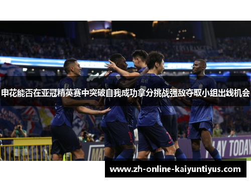 申花能否在亚冠精英赛中突破自我成功拿分挑战强敌夺取小组出线机会