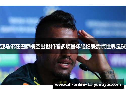 亚马尔在巴萨横空出世打破多项最年轻纪录震惊世界足球