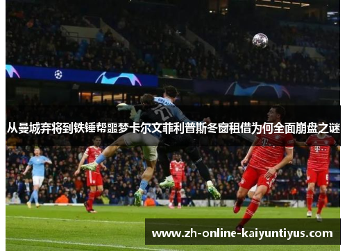 从曼城弃将到铁锤帮噩梦卡尔文菲利普斯冬窗租借为何全面崩盘之谜 从曼城弃将到铁锤帮噩梦卡尔文菲利普斯冬窗租借为何全面崩盘之谜