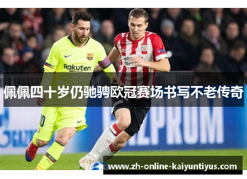 佩佩四十岁仍驰骋欧冠赛场书写不老传奇 佩佩四十岁仍驰骋欧冠赛场书写不老传奇