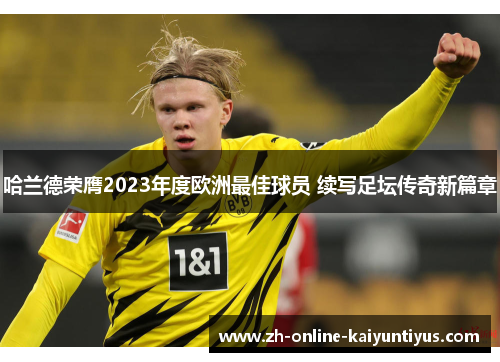 哈兰德荣膺2023年度欧洲最佳球员 续写足坛传奇新篇章