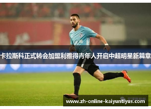 卡拉斯科正式转会加盟利雅得青年人开启中超明星新篇章