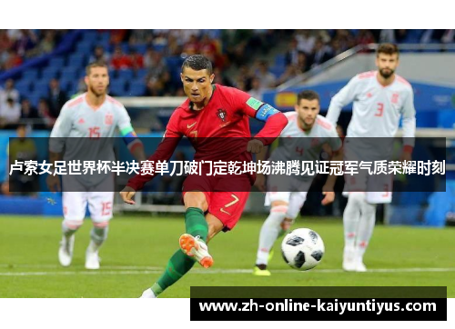 卢索女足世界杯半决赛单刀破门定乾坤场沸腾见证冠军气质荣耀时刻