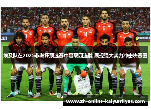 埃及队在2025非洲杯预选赛中豪取四连胜 展现强大实力冲击决赛圈 埃及队在2025非洲杯预选赛中豪取四连胜 展现强大实力冲击决赛圈