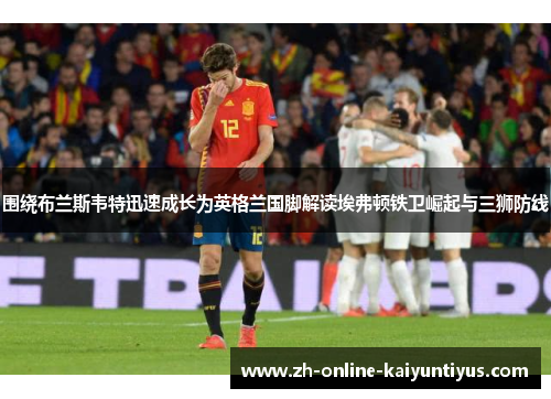 围绕布兰斯韦特迅速成长为英格兰国脚解读埃弗顿铁卫崛起与三狮防线 围绕布兰斯韦特迅速成长为英格兰国脚解读埃弗顿铁卫崛起与三狮防线