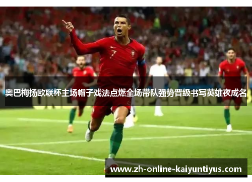 奥巴梅扬欧联杯主场帽子戏法点燃全场带队强势晋级书写英雄夜成名 奥巴梅扬欧联杯主场帽子戏法点燃全场带队强势晋级书写英雄夜成名