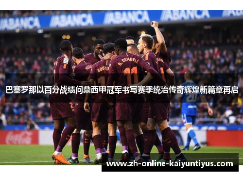 巴塞罗那以百分战绩问鼎西甲冠军书写赛季统治传奇辉煌新篇章再启 巴塞罗那以百分战绩问鼎西甲冠军书写赛季统治传奇辉煌新篇章再启