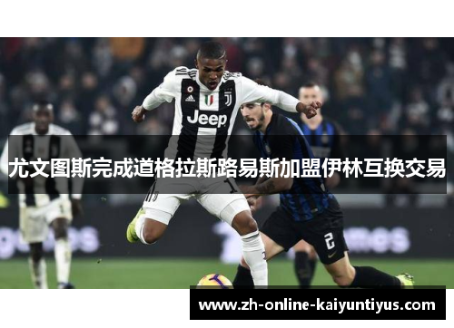 尤文图斯完成道格拉斯路易斯加盟伊林互换交易 尤文图斯完成道格拉斯路易斯加盟伊林互换交易