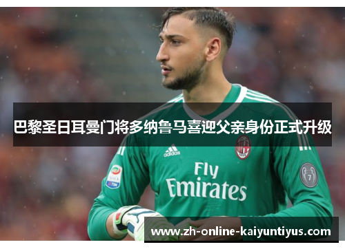 巴黎圣日耳曼门将多纳鲁马喜迎父亲身份正式升级 巴黎圣日耳曼门将多纳鲁马喜迎父亲身份正式升级