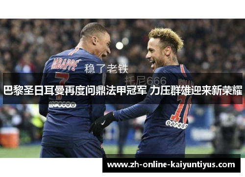 巴黎圣日耳曼再度问鼎法甲冠军 力压群雄迎来新荣耀 巴黎圣日耳曼再度问鼎法甲冠军 力压群雄迎来新荣耀