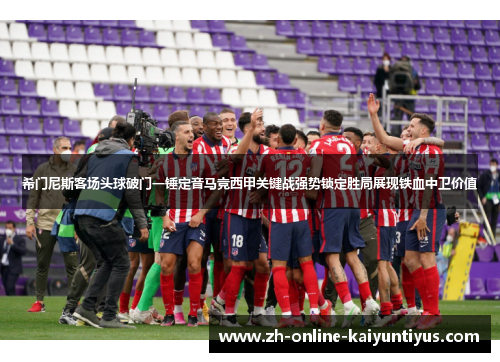 希门尼斯客场头球破门一锤定音马竞西甲关键战强势锁定胜局展现铁血中卫价值 希门尼斯客场头球破门一锤定音马竞西甲关键战强势锁定胜局展现铁血中卫价值