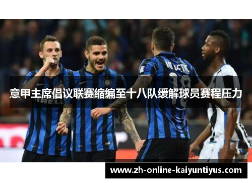 意甲主席倡议联赛缩编至十八队缓解球员赛程压力 意甲主席倡议联赛缩编至十八队缓解球员赛程压力