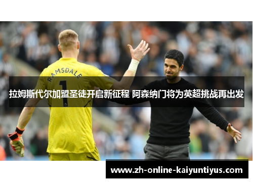 拉姆斯代尔加盟圣徒开启新征程 阿森纳门将为英超挑战再出发